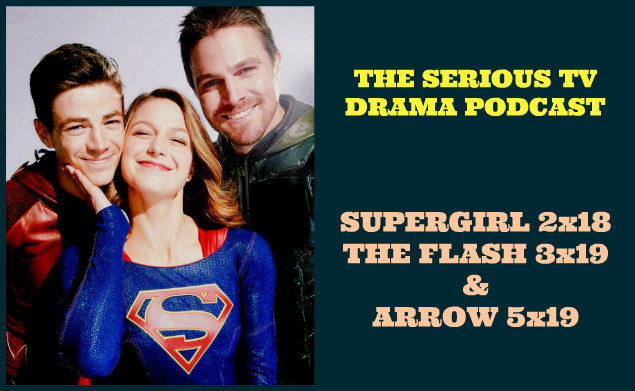 Serious TV Drama Podcast 177: Flash 3x19 | Arrow 5x19 | Supergirl 2x18