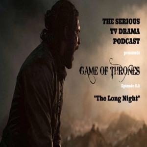 Serious TV Drama Podcast 228: Game of Thrones 8x3 The Long Night