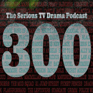 Serious TV Drama Podcast 300: Our 300th Episode