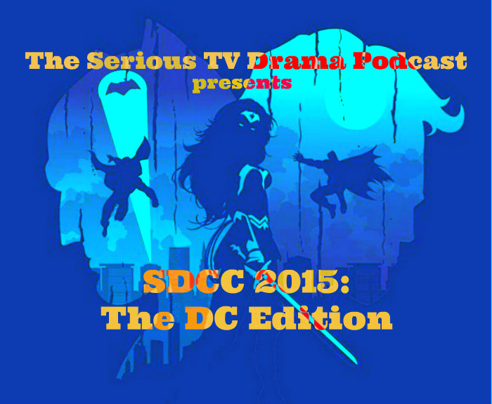 Serious TV Drama Podcast 061: SDCC 2015 The DC Edition