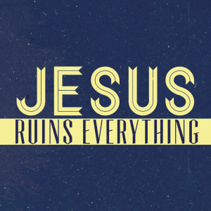 Jesus Ruins Everything - Week 7 - Jesus Ruins Our View of Finances