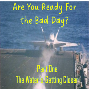EP 45 - Are You Ready For the Bad Day? Part One - The Water’s Getting Closer