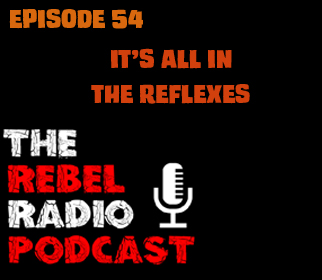 THE REBEL RADIO PODCAST EPISODE 54: IT'S ALL IN THE REFLEXES