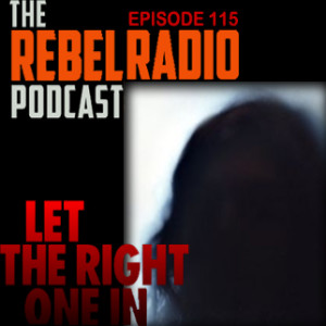 THE REBEL RADIO PODCAST EPISODE 115: LET THE RIGHT ONE IN