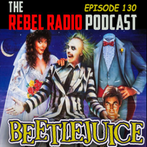 THE REBEL RADIO PODCAST EPISODE 130: BEETLEJUICE