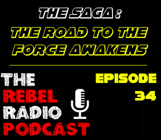 THE REBEL RADIO PODCAST EPISODE 34: THE SAGA - THE ROAD TO THE FORCE AWAKENS