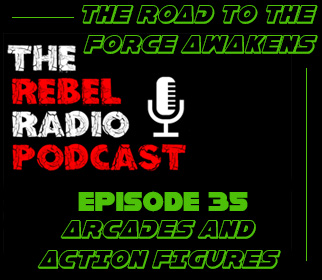 THE REBEL RADIO PODCAST EPISODE 35: ARCADES & ACTION FIGURES - THE ROAD TO THE FORCE AWAKENS