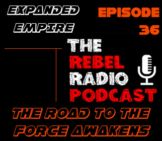 THE REBEL RADIO PODCAST EPISODE 36: EXPANDED EMPIRE - THE ROAD TO THE FORCE AWAKENS