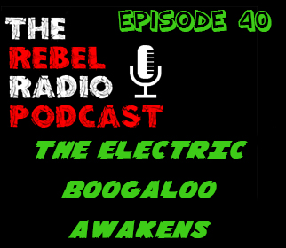 THE REBEL RADIO PODCAST EPISODE 40: THE ELECTRIC BOOGALOO AWAKENS