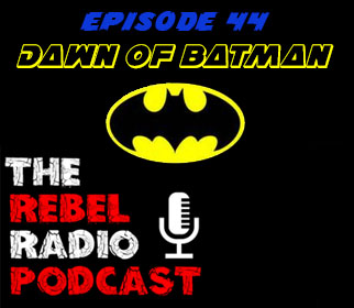 THE REBEL RADIO PODCAST  EPISODE 44: DAWN OF BATMAN