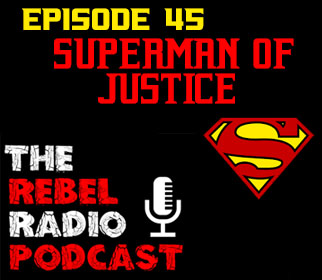 THE REBEL RADIO PODCAST EPISODE 45: SUPERMAN OF JUSTICE