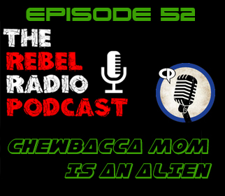THE REBEL RADIO PODCAST EPISODE 52: CHEWBACCA MOM IS AN ALIEN