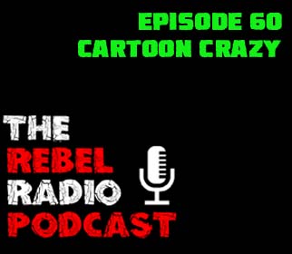 THE REBEL RADIO PODCAST EPISODE 60: CARTOON CRAZY