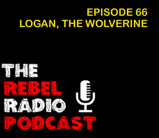 THE REBEL RADIO PODCAST EPISODE 66: LOGAN, THE WOLVERINE