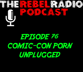 THE REBEL RADIO PODCAST EPISODE 76: COMIC-CON PORN UNPLUGGED