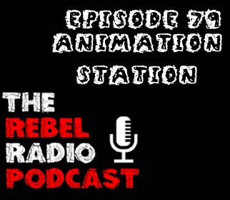THE REBEL RADIO PODCAST EPISODE 79: ANIMATION STATION