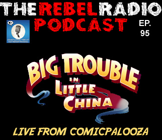 THE REBEL RADIO PODCAST EPISODE 95: BIG TROUBLE IN LITTLE CHINA = LIVE AT COMIPALOOZA