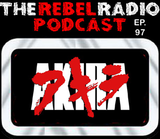 THE REBEL RADIO PODCAST EPISODE 97: AKIRA