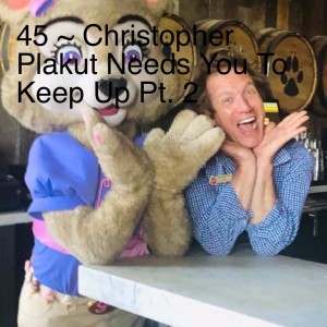 45 ~ Christopher Plakut Needs You To Keep Up Pt. 2