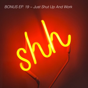 BONUS EP. 19 ~ Just Shut Up And Work