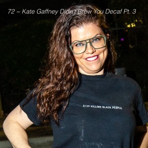 72 ~ Kate Gaffney Didn’t Brew You Decaf Pt. 3