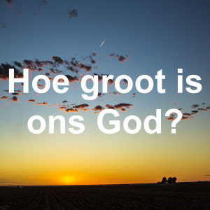 Hoe groot is ons God?