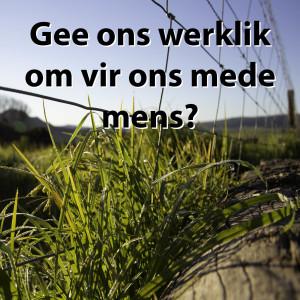 Gee ons werklik om vir ons mede mens?