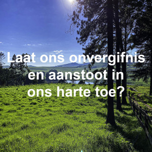 Laat ons onvergifnis en aanstoot in ons harte toe?