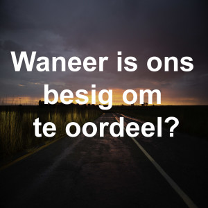 Waneer is ons besig om te oordeel?