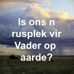 Is ons ń rusplek vir Vader op aarde?