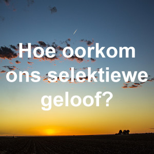 Hoe oorkom ons selektiewe geloof?