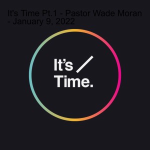 It’s Time Pt. 2 - Pastor Wade Moran - January 16, 2022