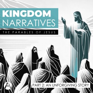 Kingdom Narratives || The Parables of Jesus - Part 2: An Unforgiving Story