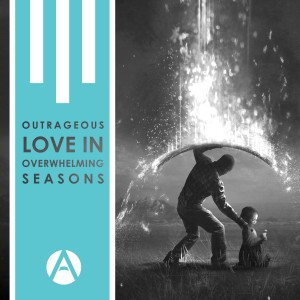 Outrageous Love in Overwhelming Seasons