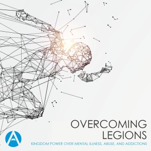 Overcoming Legions: Kingdom Power Over Mental Illness, Abuse, and Addictions