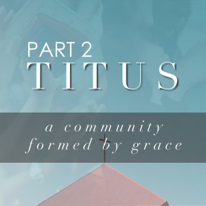 Titus Part 2: Grace Informed Discipleship