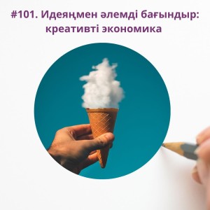 #101. Идеяңмен әлемді бағындар: креативті экономика