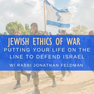 Putting Your Life on the Line to Defend Israel:Jewish Ethics of War with Rabbi Jonathan Feldman