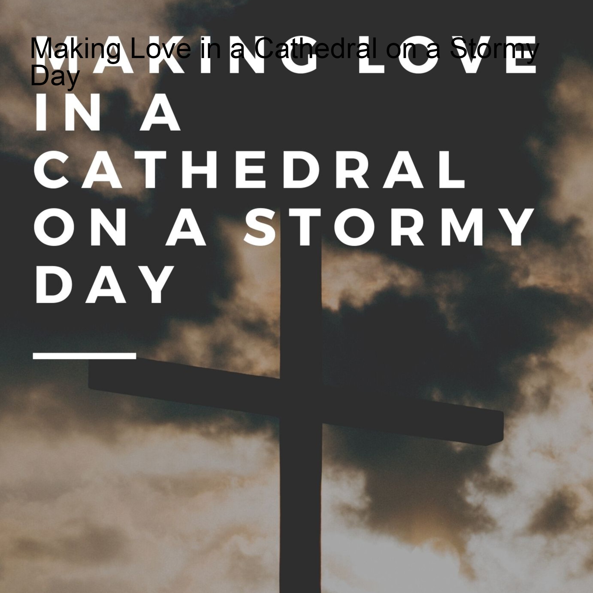 Making Love in a Cathedral on a Stormy Day