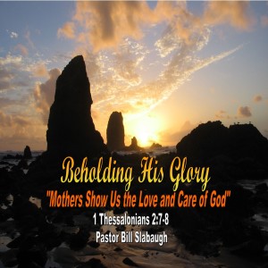 1 Thessalonians 2:7-8 ~ Mothers Show Us the Love and Care of God ~ Pastor Bill Slabaugh