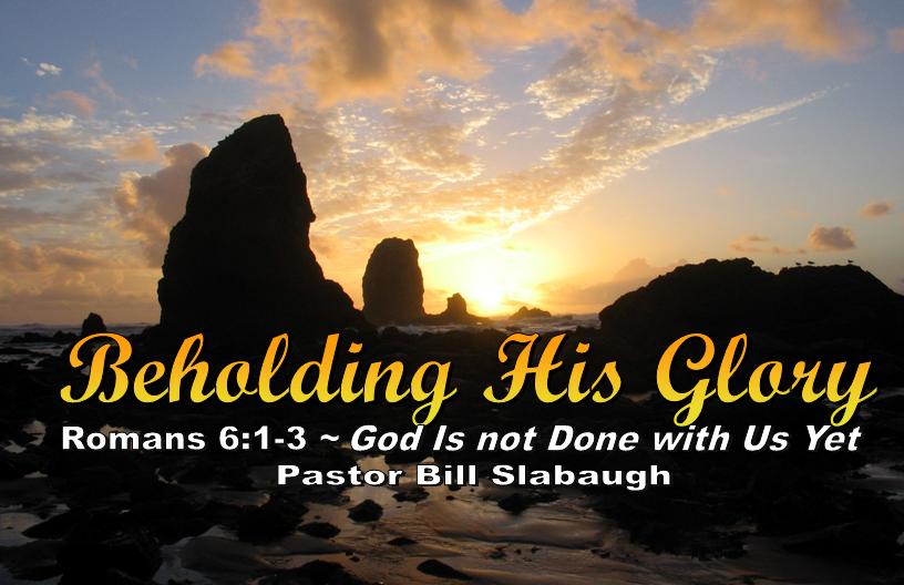 Romans 6:1-3 ~ God Is not Done with Us Yet ~ Pastor Bill Slabaugh