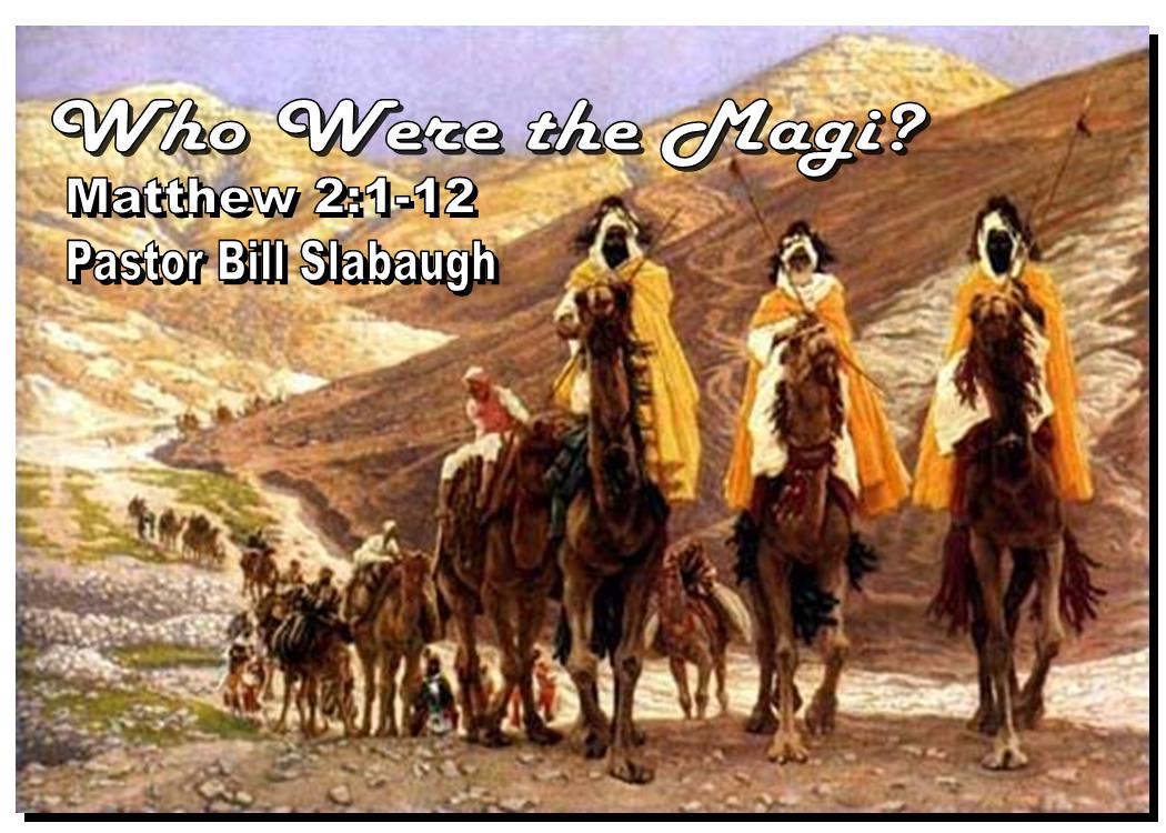 Matthew 2:1-12 ~ Who Were the Magi and Why Did They Come? ~ Pastor Bill Slabaugh
