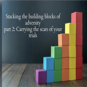 stacking the building blocks of adversity part 2: carrying the scars of your trials