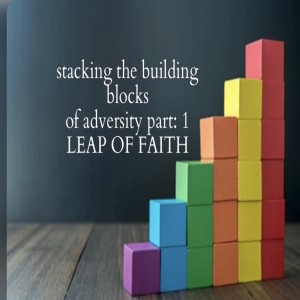 Stacking the building blocks of adversity part: 1 LEAP OF FAITH