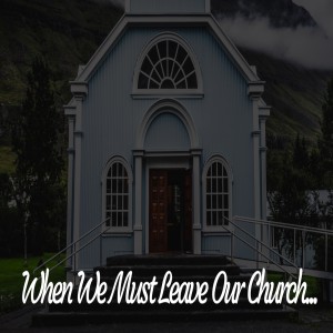 When We Must Leave Our Church...