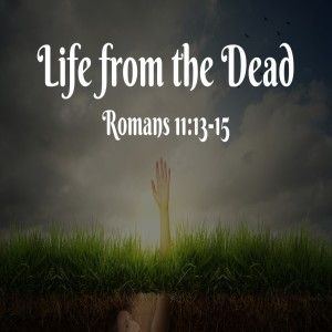 Life from the Dead - Romans 11:12-15