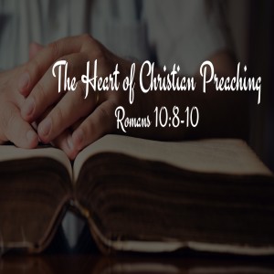 The Heart of Christian Preaching - Romans 10:8-10 (Audio)
