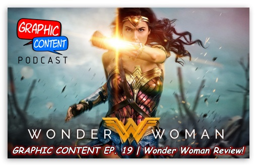 Graphic Content Podcast Ep 19 | Wonder Woman Movie Review!!