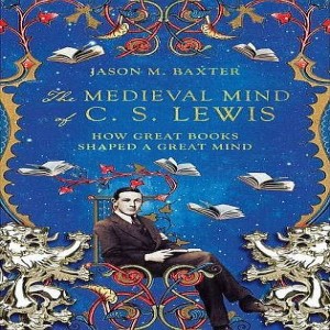 (Re-Post) The Medieval Mind of C. S. Lewis (Dr. Jason M. Baxter)