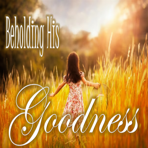 Beholding His Goodness - PT 1